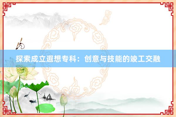 探索成立遐想专科：创意与技能的竣工交融