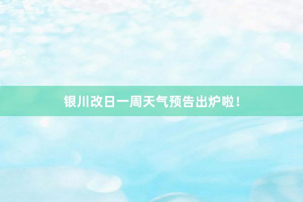 银川改日一周天气预告出炉啦！